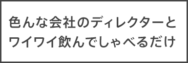 色んな会社のディレクターとワイワイ飲んでしゃべるだけ